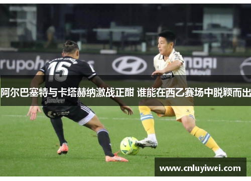 阿尔巴塞特与卡塔赫纳激战正酣 谁能在西乙赛场中脱颖而出