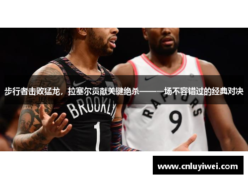 步行者击败猛龙，拉塞尔贡献关键绝杀——一场不容错过的经典对决