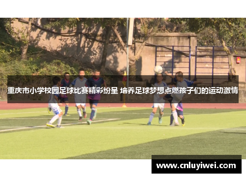 重庆市小学校园足球比赛精彩纷呈 培养足球梦想点燃孩子们的运动激情