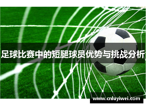 足球比赛中的短腿球员优势与挑战分析