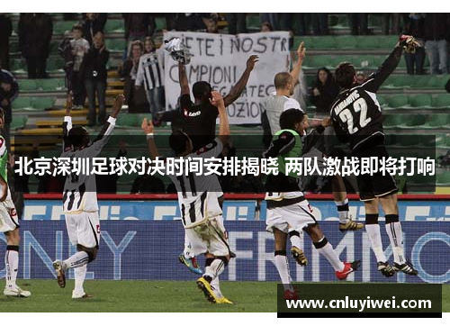 北京深圳足球对决时间安排揭晓 两队激战即将打响