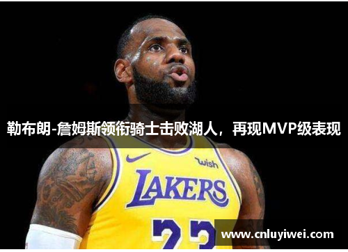 勒布朗-詹姆斯领衔骑士击败湖人，再现MVP级表现