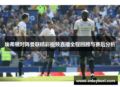 埃弗顿对阵曼联精彩视频直播全程回顾与赛后分析
