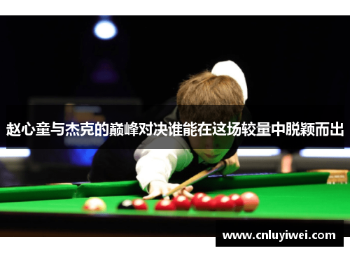 赵心童与杰克的巅峰对决谁能在这场较量中脱颖而出