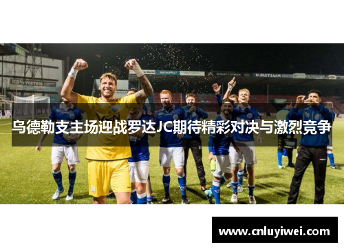 乌德勒支主场迎战罗达JC期待精彩对决与激烈竞争